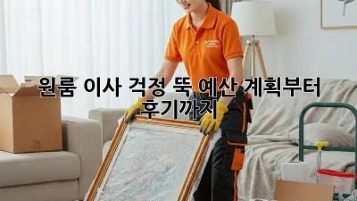 원룸 이사, 걱정 뚝! 예산 계획부터 후기까지