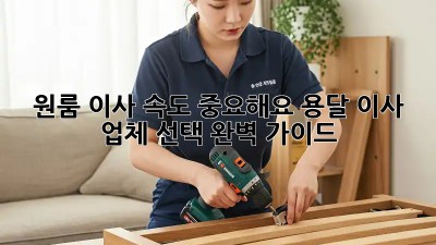 원룸 이사, 속도 중요해요! 용달 이사 업체 선택 완벽 가이드